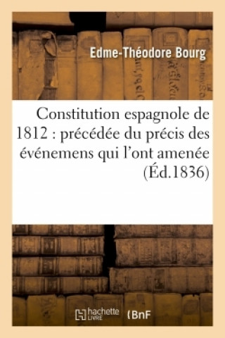 Книга Constitution Espagnole de 1812: Precedee Du Precis Des Evenemens Qui l'Ont Amenee Edme-Théodore Bourg