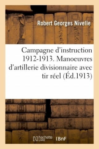 Kniha Campagne d'Instruction 1912-1913. Manoeuvres d'Artillerie Divisionnaire Avec Tir Reel Robert Georges Nivelle