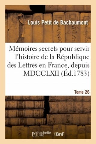 Kniha Memoires Secrets Pour Servir A l'Histoire de la Republique Des Lettres En France, Depuis MDCCLXII Louis Petit de Bachaumont