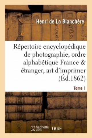 Carte Repertoire Encyclopedique de Photographie: Comprenant Par Ordre Alphabetique, Annee 1862 Tome 1 Henri de La Blanchère