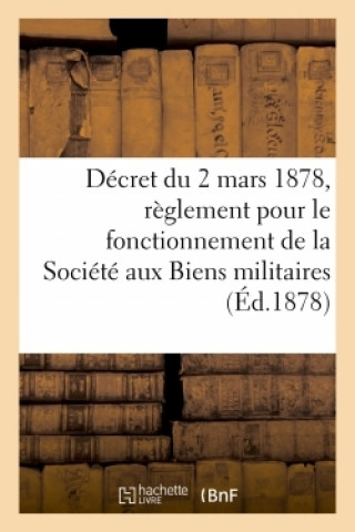 Kniha Decret Du 2 Mars 1878, Portant Reglement Pour Le Fonctionnement de la Societe Aux Biens Militaires 