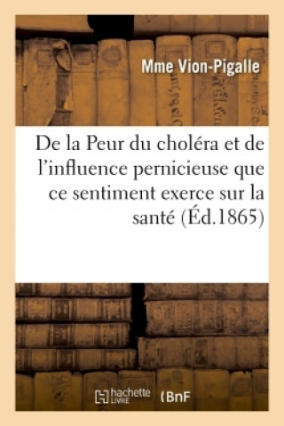 Knjiga de la Peur Du Cholera Et de l'Influence Pernicieuse Que Ce Sentiment Exerce Sur La Sante Mme Vion-Pigalle