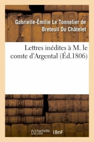 Carte Lettres Inedites A M. Le Comte d'Argental Avec Une Dissertation Sur l'Existence de Dieu Gabrielle-Émilie Le Tonnelier de Breteuil Du Châtelet