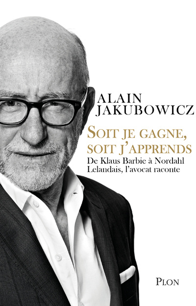 Knjiga Soit je gagne, soit j'apprends - De Klaus Barbie à Nordahl Lelandais, l'avocat raconte Alain Jakubowicz