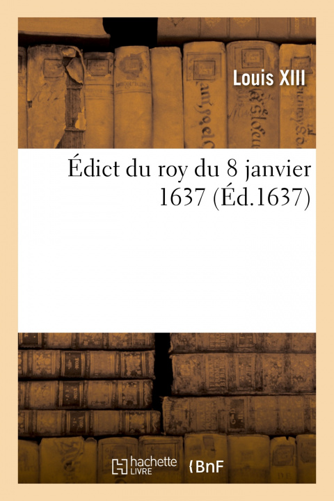 Kniha Edict Du Roy Du 8 Janvier 1637, Portant Le Prix Que Sa Majeste Veut Que Le Marc d'Or Louis XIII