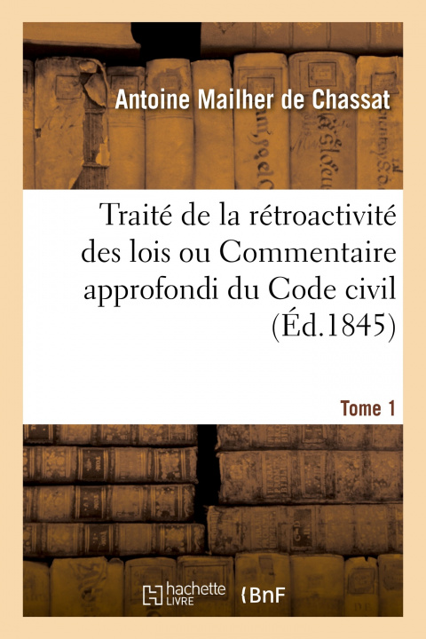 Knjiga Traite de la Retroactivite Des Lois Ou Commentaire Approfondi Du Code Civil. Tome 1 Antoine Mailher de Chassat
