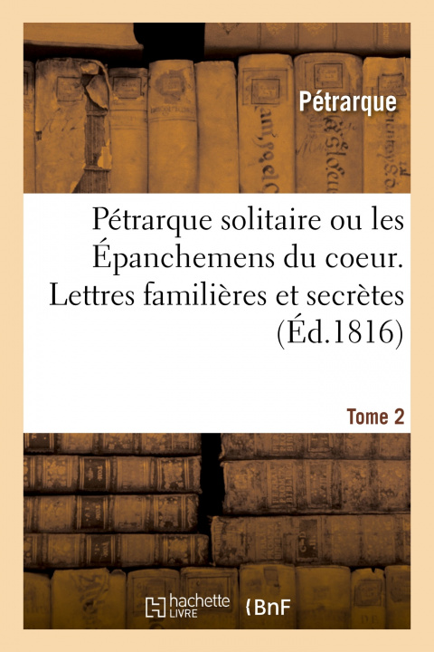 Kniha Petrarque Solitaire Ou Les Epanchemens Du Coeur. Lettres Familieres Et Secretes. Tome 2 Pétrarque