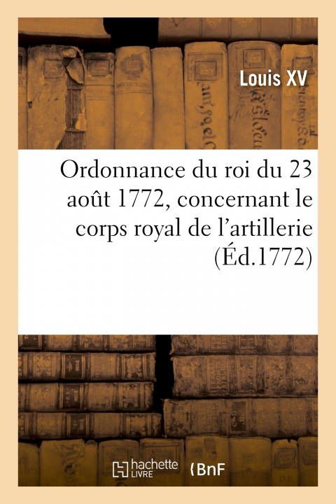 Könyv Ordonnance Du Roi Du 23 Aout 1772, Concernant Le Corps Royal de l'Artillerie Louis XV