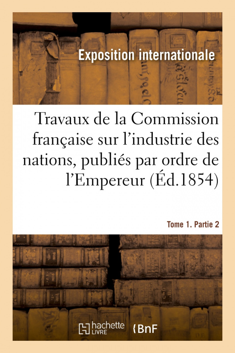 Könyv Travaux de la Commission Francaise Sur l'Industrie Des Nations. Tome 1. Partie 2 Exposition internationale