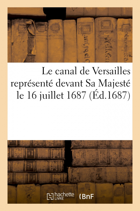 Kniha Le Canal de Versailles Represente Devant Sa Majeste Le 16 Juillet 1687 André Philidor