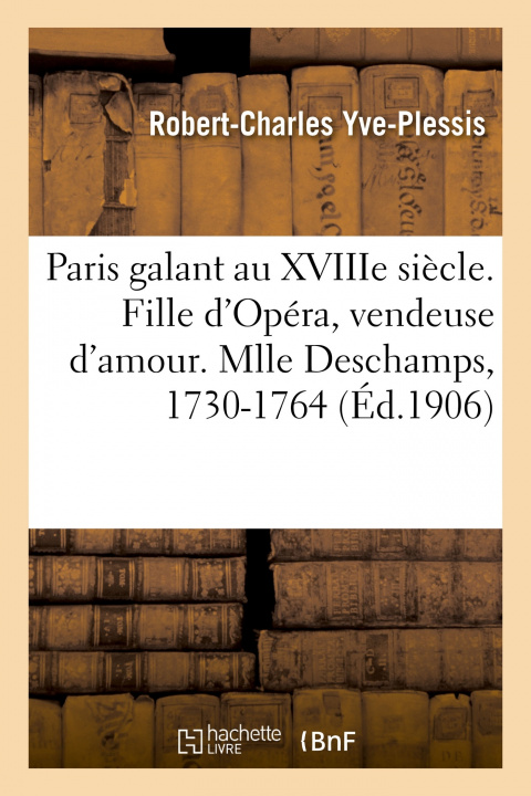 Kniha Paris Galant Au Xviiie Siecle. Fille d'Opera, Vendeuse d'Amour. Mlle Deschamps, 1730-1764 Robert-Charles Yve-Plessis