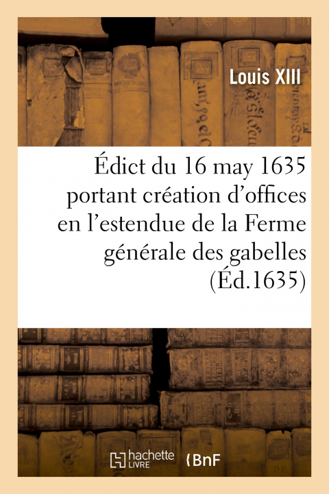 Buch Edict Du 16 May 1635, Portant Creation de 3 Offices de Conseillers de S. M., Lieutenans Generaux Louis XIII