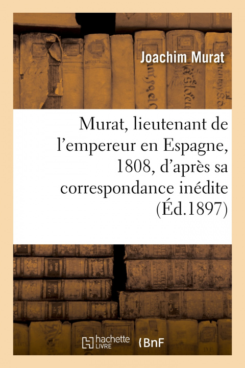Kniha Murat, Lieutenant de l'Empereur En Espagne, 1808, d'Apres Sa Correspondance Inedite Joachim Murat