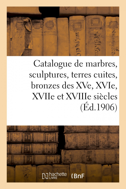 Book Catalogue de Marbres, Sculptures, Terres Cuites, Bronzes Des Xve, Xvie, Xviie Et Xviiie Siecles Arthur Bloche