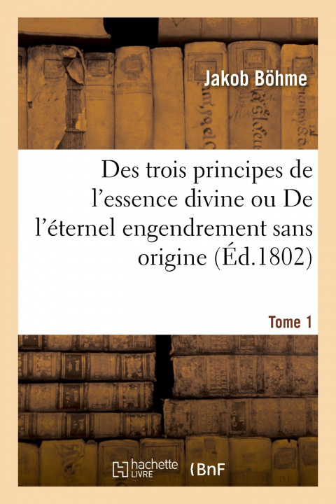 Kniha Des Trois Principes de l'Essence Divine Ou de l'Eternel Engendrement Sans Origine. Tome 1 Jakob Böhme