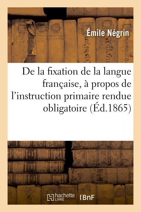 Kniha de la Fixation de la Langue Francaise, A Propos de l'Instruction Primaire Rendue Obligatoire Émile Négrin