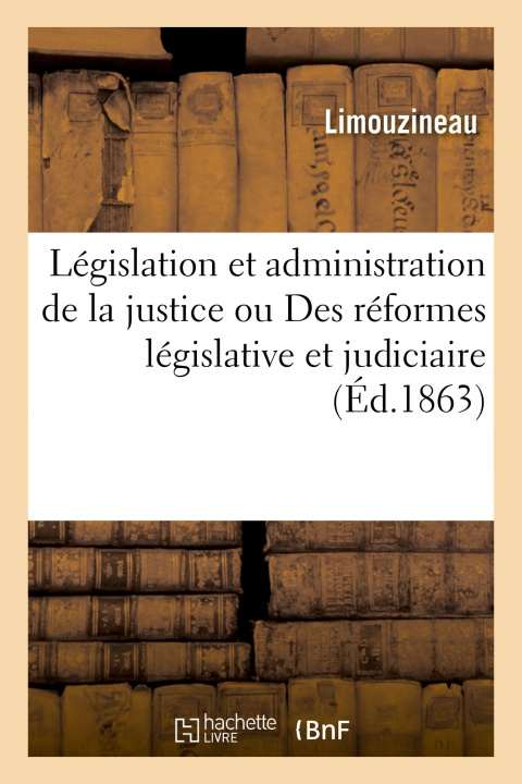Kniha de la Legislation Et de l'Administration de la Justice Ou Des Reformes Legislative Et Judiciaire Limouzineau