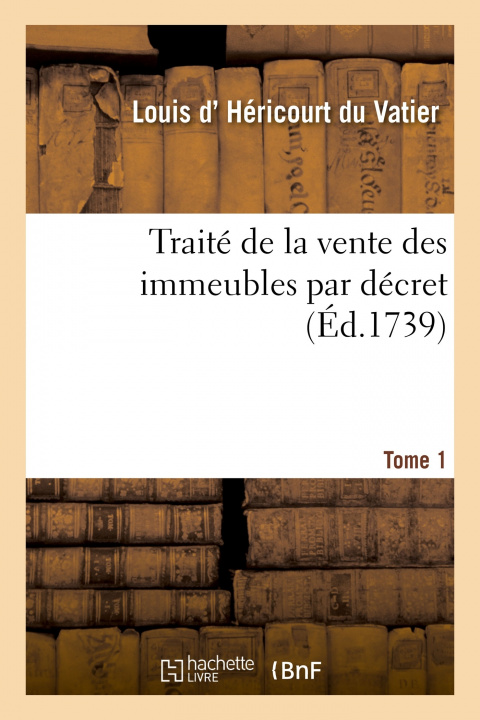 Knjiga Traite de la Vente Des Immeubles Par Decret. Tome 1 Louis d'Héricourt du Vatier