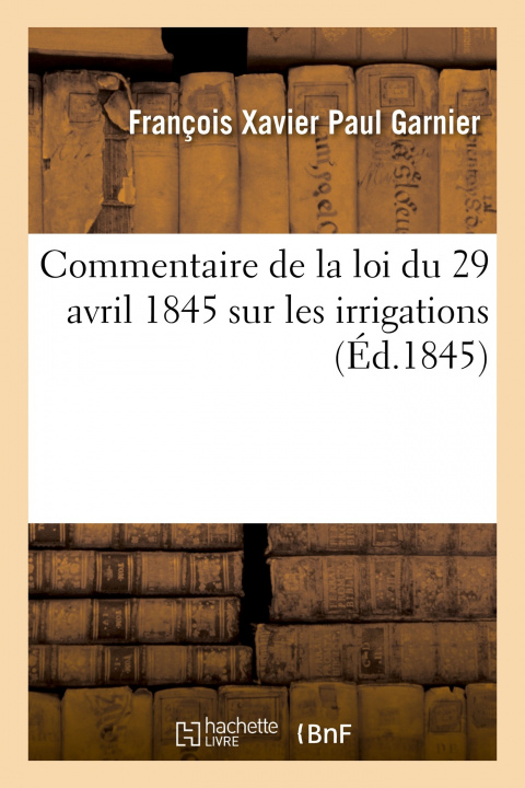 Könyv Commentaire de la Loi Du 29 Avril 1845 Sur Les Irrigations François Xavier Paul Garnier