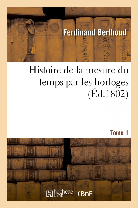 Kniha Histoire de la mesure du temps par les horloges. Tome 1 Ferdinand Berthoud