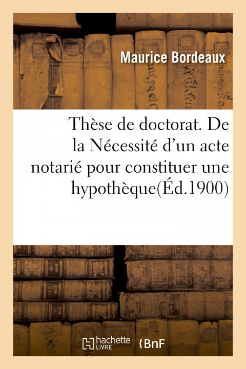 Buch These de Doctorat. de la Necessite d'Un Acte Notarie Pour Constituer Une Hypotheque Maurice Bordeaux