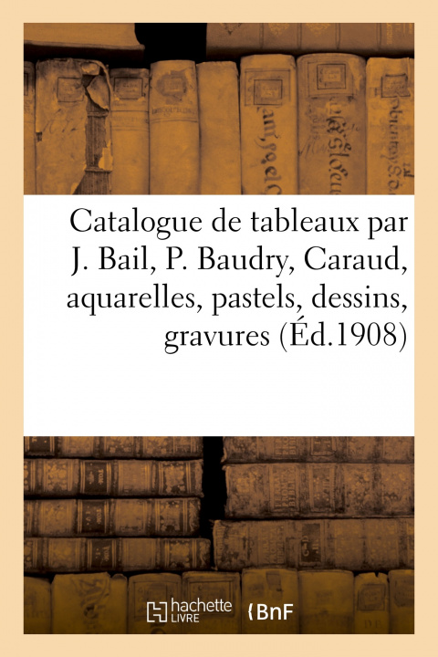 Kniha Catalogue de Tableaux Modernes Et Anciens Par Joseph Bail, P. Baudry, Caraud, Aquarelles Graat