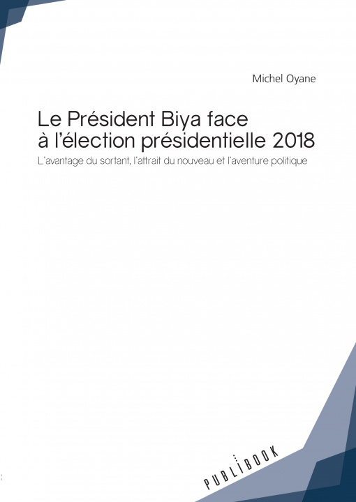 Kniha Le président Biya face à l'élection présidentielle 2018 - l'avantage du sortant, l'attrait du nouveau et l'aventure politique Oyane