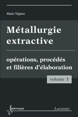 Kniha METALLURGIE EXTRACTIVE. VOLUME 3. OPERATIONS, PROCEDES ET FILIERES D'ELABORATION VIGNES ALAIN