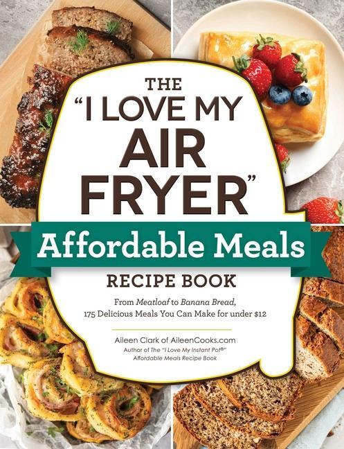 Kniha The I Love My Air Fryer Affordable Meals Recipe Book: From Meatloaf to Banana Bread, 175 Delicious Meals You Can Make for Under $12 