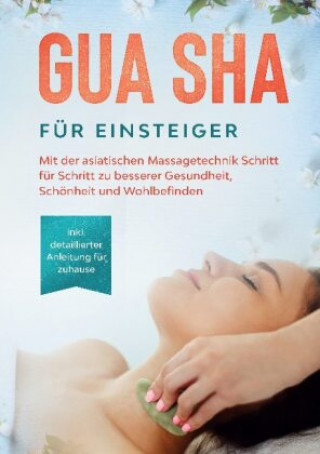 Kniha Gua Sha für Einsteiger: Mit der asiatischen Massagetechnik Schritt für Schritt zu besserer Gesundheit, Schönheit und Wohlbefinden - inkl. detaillierte 