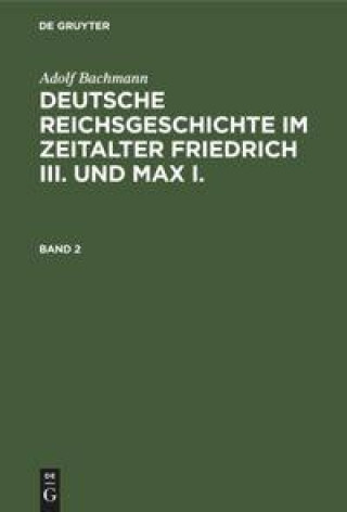 Carte Adolf Bachmann: Deutsche Reichsgeschichte Im Zeitalter Friedrich III. Und Max I.. Band 2 