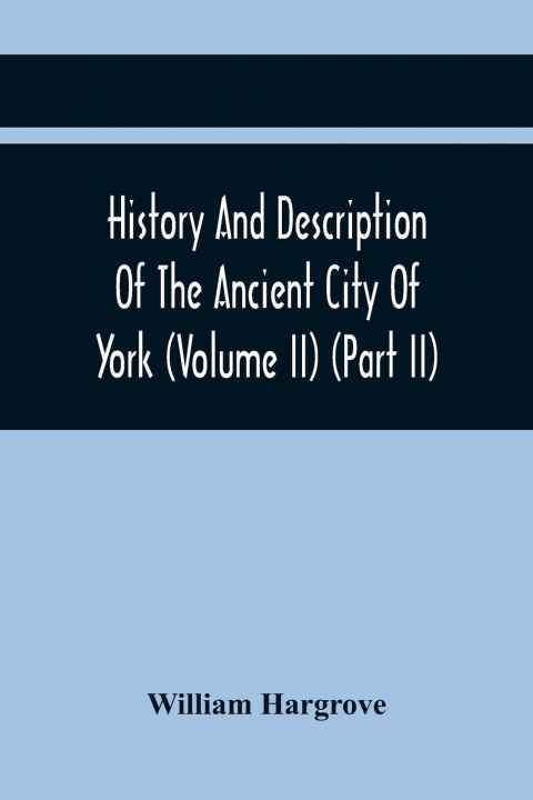 Carte History And Description Of The Ancient City Of York; Comprising All The Most Interesting Information, Already Published In Drake'S Eboracum (Volume Ii 