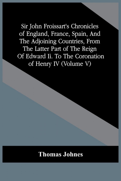 Książka Sir John Froissart'S Chronicles Of England, France, Spain, And The Adjoining Countries, From The Latter Part Of The Reign Of Edward Ii. To The Coronat 