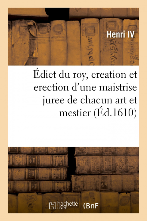 Book Edict Du Roy, Contenant Creation Et Erection d'Une Maistrise Juree de Chacun Art Et Mestier Henri IV