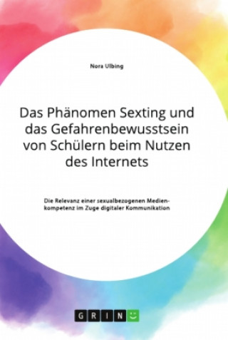 Kniha Das Phänomen Sexting und das Gefahrenbewusstsein von Schülern beim Nutzen des Internets. Die Relevanz einer sexualbezogenen Medienkompetenz im Zuge di 