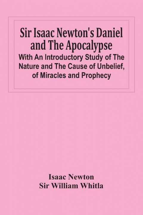 Carte Sir Isaac Newton'S Daniel And The Apocalypse; With An Introductory Study Of The Nature And The Cause Of Unbelief, Of Miracles And Prophecy Sir William Whitla