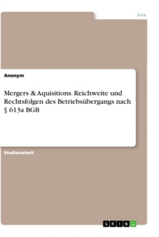 Carte Mergers & Aquisitions. Reichweite und Rechtsfolgen des Betriebsübergangs nach § 613a BGB 
