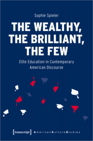 Knjiga Wealthy, the Brilliant, the Few - Elite Education in Contemporary American Discourse Sophie Spieler