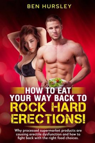 Kniha How To Eat Your Way Back To Rock Hard Erections: Why processed supermarket products are causing erectile dysfunction and how to fight back with the ri 