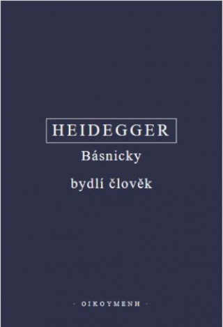 Könyv Básnicky bydlí člověk / Co je metafyzika? / Konec filosofie a úkol myšlení Martin Heidegger
