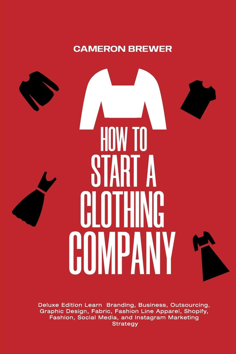 Kniha How to Start a Clothing Company - Deluxe Edition Learn Branding, Business, Outsourcing, Graphic Design, Fabric, Fashion Line Apparel, Shopify, Fashion CAMERON BREWER