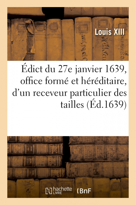 Könyv Edict Du 27 Janvier 1639, Creation d'Office Forme Et Hereditaire, d'Un Receveur Des Tailles Louis XIII