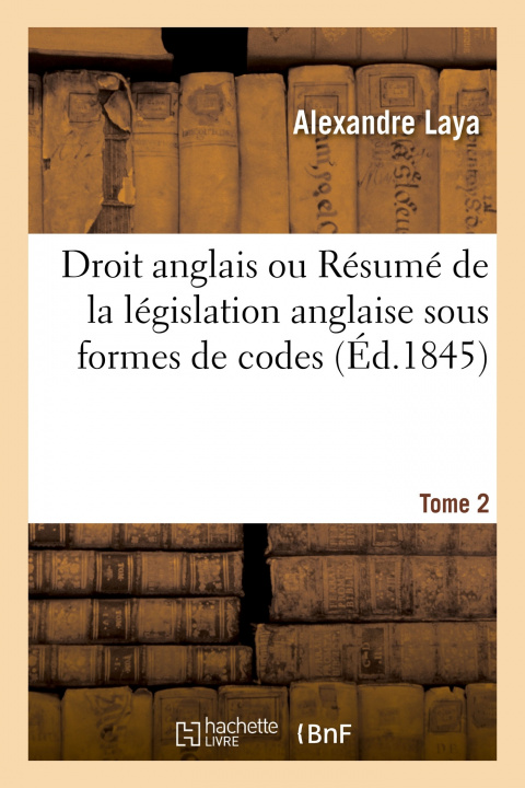 Könyv Droit Anglais Ou Resume de la Legislation Anglaise Sous Formes de Codes. Tome 2 Alexandre Laya