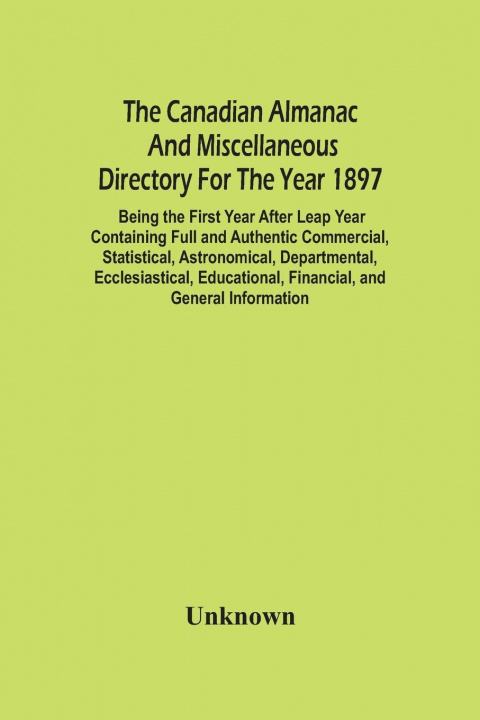 Książka Canadian Almanac And Miscellaneous Directory For The Year 1897; Being The First Year After Leap Year Containing Full And Authentic Commercial, Statist 