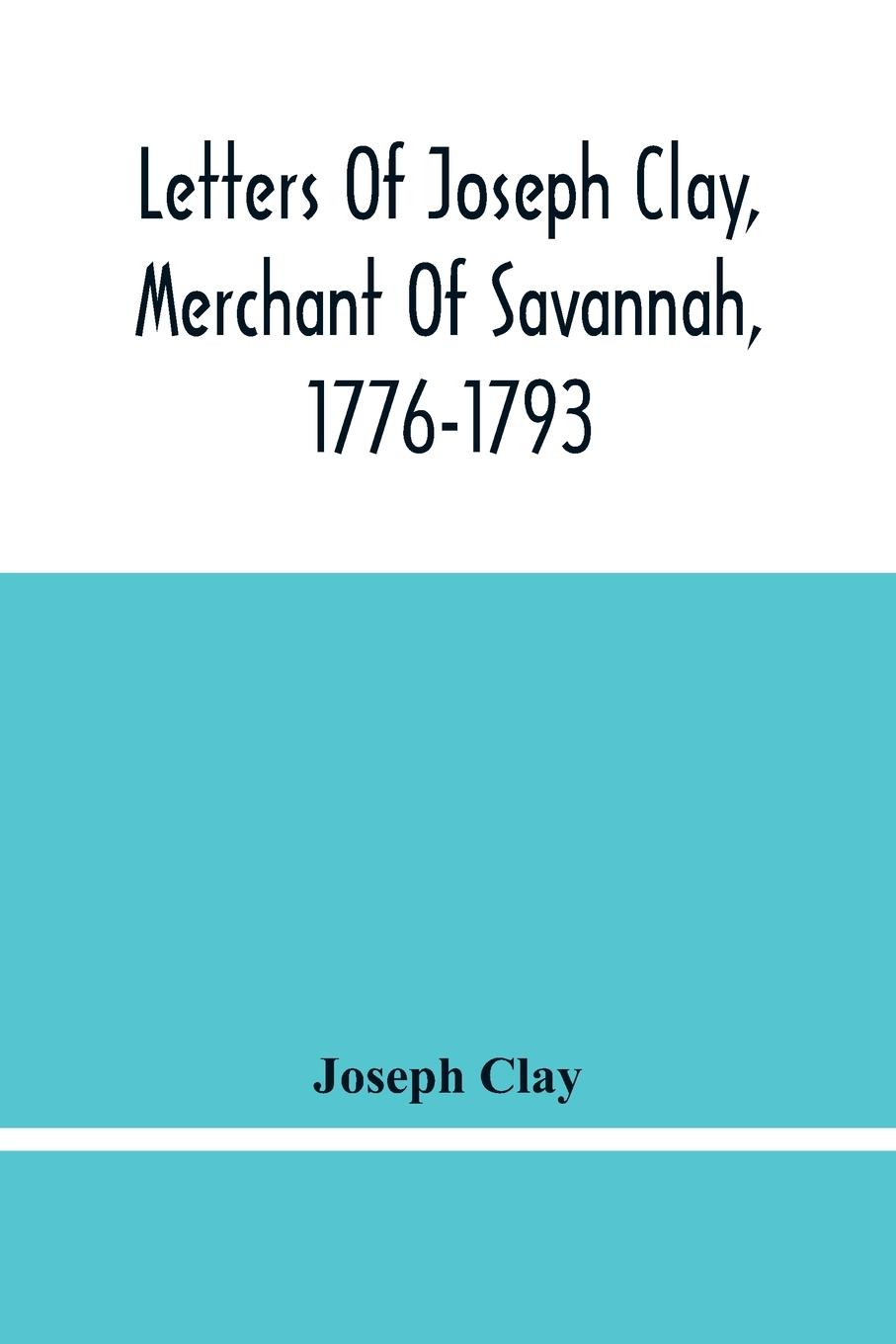 Kniha Letters Of Joseph Clay, Merchant Of Savannah, 1776-1793, And A List Of Ships And Vessels Entered At The Port Of Savannah, For May 1765, 1766 And 1767 