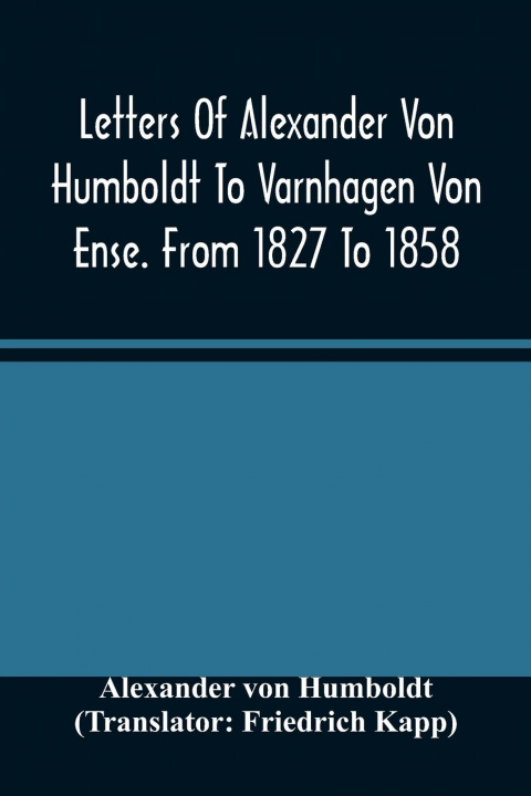 Kniha Letters Of Alexander Von Humboldt To Varnhagen Von Ense. From 1827 To 1858. With Extracts From Varnhagen'S Diaries, And Letters Of Varnhagen And Other Friedrich Kapp