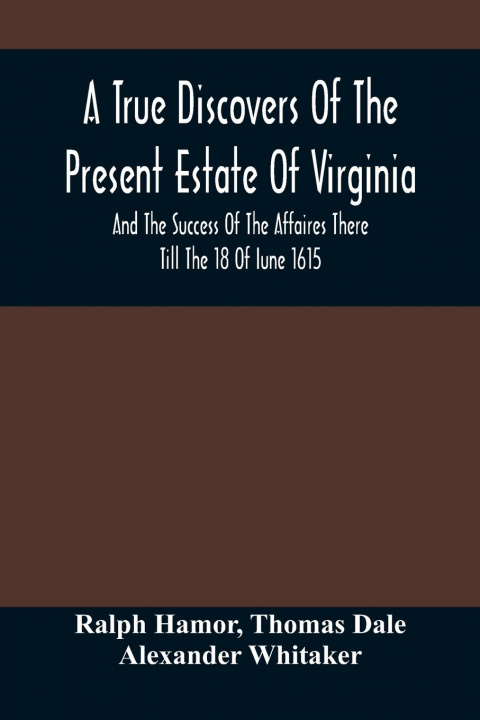Könyv True Discovers Of The Present Estate Of Virginia, And The Success Of The Affaires There Till The 18 Of Iune 1615.; Together With A Relation Of The Seu Thomas Dale