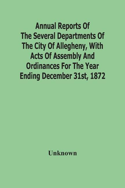 Carte Annual Reports Of The Several Departments Of The City Of Allegheny, With Acts Of Assembly And Ordinances For The Year Ending December 31St, 1872 