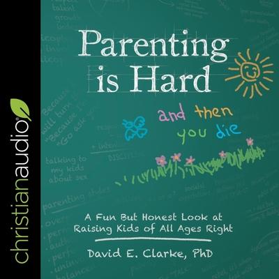 Audio Parenting Is Hard and Then You Die: A Fun But Honest Look at Raising Kids of All Ages Right David E. Clarke