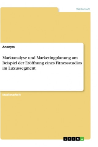 Book Marktanalyse und Marketingplanung am Beispiel der Eröffnung eines Fitnessstudios im Luxussegment 